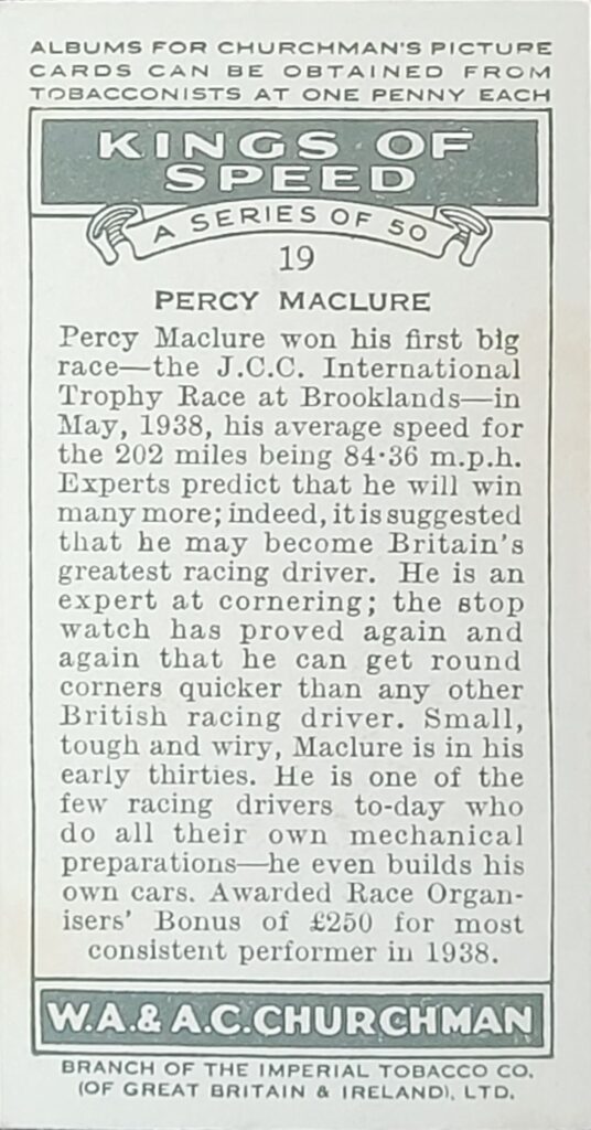 1939 W.A. & A.C. Churchman 
"Kings of Speed"
 Card #19 
Percy Maclure