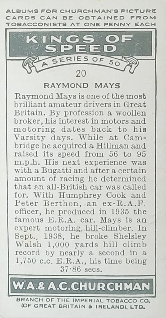 1939 W.A. & A.C. Churchman 
"Kings of Speed" 
Card #20 
Raymond Mays
