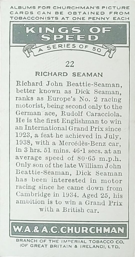 1939 W.A. & A.C. Churchman 
"Kings of Speed" 
Card #22 
Richard Seaman 
